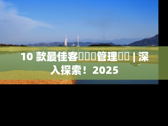 10 款最佳客戶體驗管理軟體 | 深入探索！2025